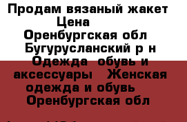 Продам вязаный жакет › Цена ­ 700 - Оренбургская обл., Бугурусланский р-н Одежда, обувь и аксессуары » Женская одежда и обувь   . Оренбургская обл.